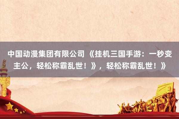 中国动漫集团有限公司 《挂机三国手游：一秒变主公，轻松称霸乱世！》，轻松称霸乱世！》