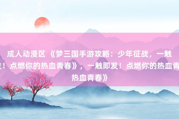 成人动漫区 《梦三国手游攻略：少年征战，一触即发！点燃你的热血青春》，一触即发！点燃你的热血青春》