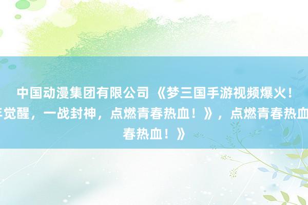 中国动漫集团有限公司 《梦三国手游视频爆火！少年觉醒，一战封神，点燃青春热血！》，点燃青春热血！》