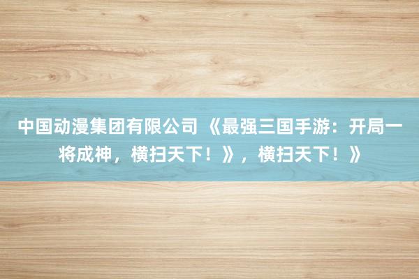 中国动漫集团有限公司 《最强三国手游：开局一将成神，横扫天下！》，横扫天下！》