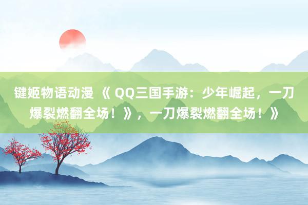 键姬物语动漫 《 QQ三国手游：少年崛起，一刀爆裂燃翻全场！》，一刀爆裂燃翻全场！》