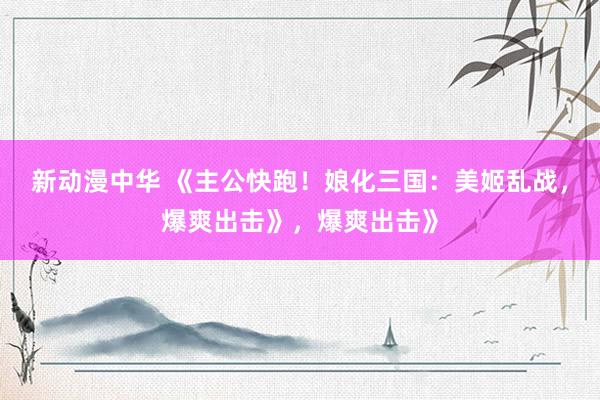 新动漫中华 《主公快跑！娘化三国：美姬乱战，爆爽出击》，爆爽出击》
