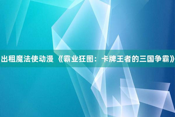出租魔法使动漫 《霸业狂图：卡牌王者的三国争霸》
