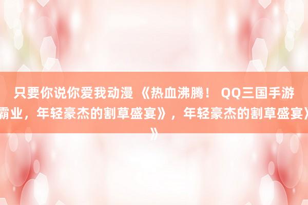 只要你说你爱我动漫 《热血沸腾！ QQ三国手游霸业，年轻豪杰的割草盛宴》，年轻豪杰的割草盛宴》