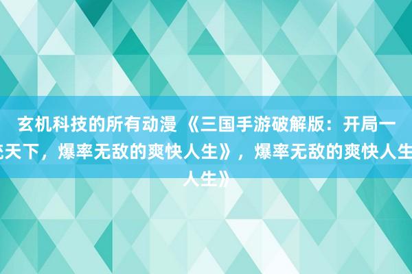 玄机科技的所有动漫 《三国手游破解版：开局一统天下，爆率无敌的爽快人生》，爆率无敌的爽快人生》