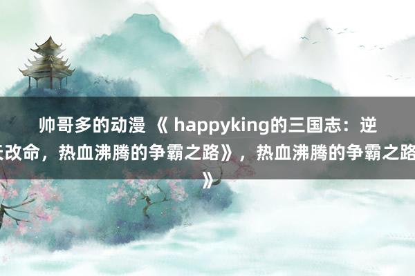 帅哥多的动漫 《 happyking的三国志：逆天改命，热血沸腾的争霸之路》，热血沸腾的争霸之路》