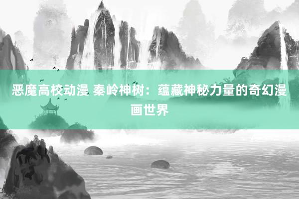 恶魔高校动漫 秦岭神树：蕴藏神秘力量的奇幻漫画世界