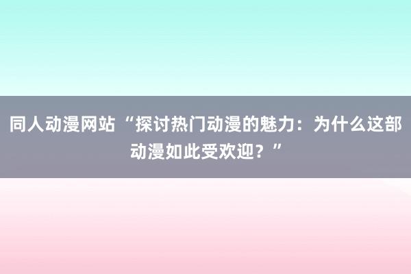 同人动漫网站 “探讨热门动漫的魅力：为什么这部动漫如此受欢迎？”