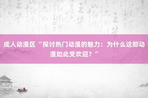 成人动漫区 “探讨热门动漫的魅力：为什么这部动漫如此受欢迎？”