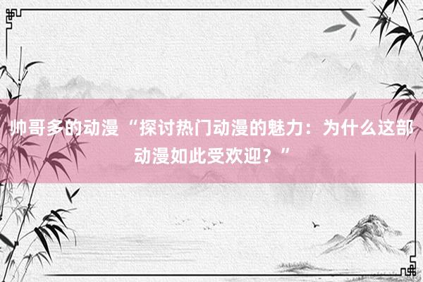 帅哥多的动漫 “探讨热门动漫的魅力：为什么这部动漫如此受欢迎？”