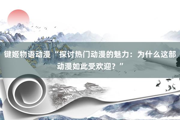 键姬物语动漫 “探讨热门动漫的魅力：为什么这部动漫如此受欢迎？”