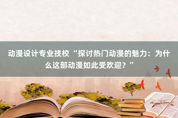 动漫设计专业技校 “探讨热门动漫的魅力：为什么这部动漫如此受欢迎？”