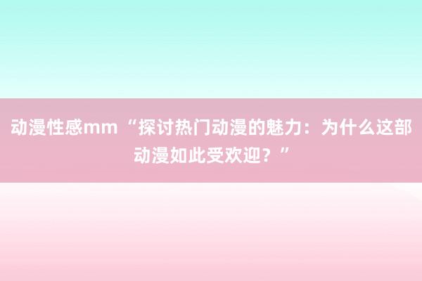动漫性感mm “探讨热门动漫的魅力：为什么这部动漫如此受欢迎？”