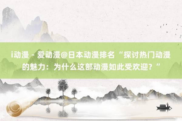 i动漫 - 爱动漫@日本动漫排名 “探讨热门动漫的魅力：为什么这部动漫如此受欢迎？”