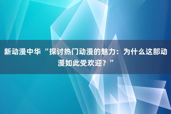 新动漫中华 “探讨热门动漫的魅力：为什么这部动漫如此受欢迎？”