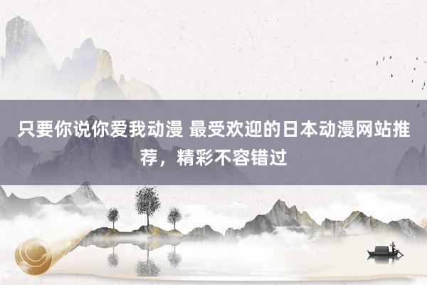 只要你说你爱我动漫 最受欢迎的日本动漫网站推荐，精彩不容错过