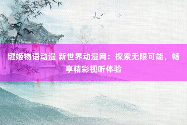 键姬物语动漫 新世界动漫网：探索无限可能，畅享精彩视听体验