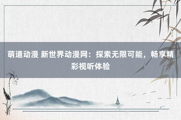 萌道动漫 新世界动漫网：探索无限可能，畅享精彩视听体验