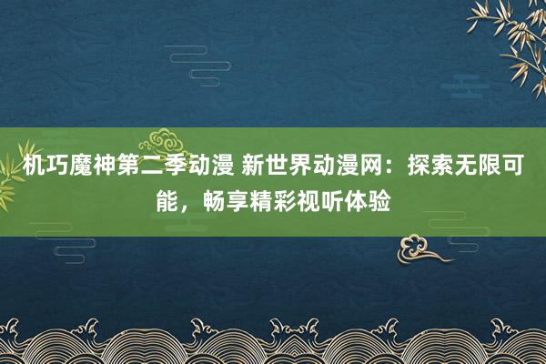 机巧魔神第二季动漫 新世界动漫网：探索无限可能，畅享精彩视听体验