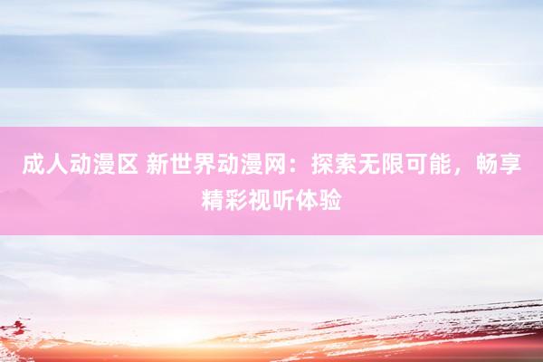 成人动漫区 新世界动漫网：探索无限可能，畅享精彩视听体验