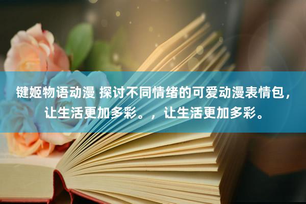 键姬物语动漫 探讨不同情绪的可爱动漫表情包，让生活更加多彩。，让生活更加多彩。