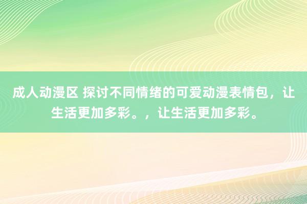 成人动漫区 探讨不同情绪的可爱动漫表情包，让生活更加多彩。，让生活更加多彩。