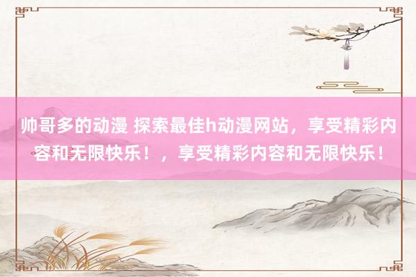 帅哥多的动漫 探索最佳h动漫网站，享受精彩内容和无限快乐！，享受精彩内容和无限快乐！