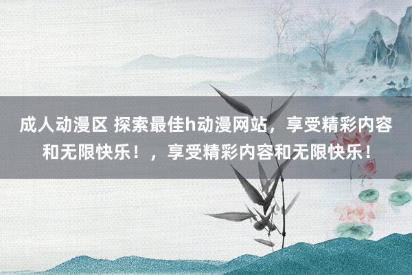 成人动漫区 探索最佳h动漫网站，享受精彩内容和无限快乐！，享受精彩内容和无限快乐！