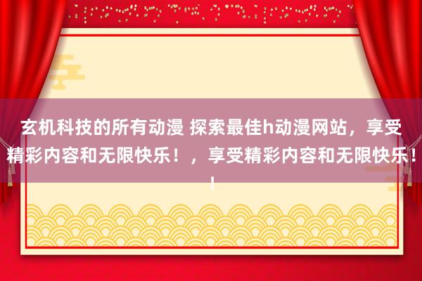 玄机科技的所有动漫 探索最佳h动漫网站，享受精彩内容和无限快乐！，享受精彩内容和无限快乐！