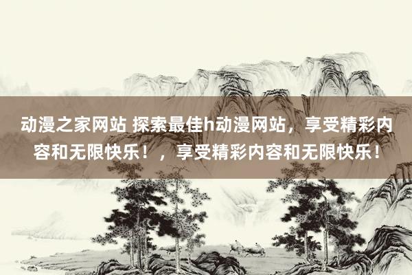 动漫之家网站 探索最佳h动漫网站，享受精彩内容和无限快乐！，享受精彩内容和无限快乐！