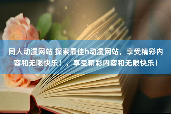 同人动漫网站 探索最佳h动漫网站，享受精彩内容和无限快乐！，享受精彩内容和无限快乐！