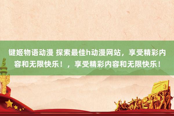 键姬物语动漫 探索最佳h动漫网站，享受精彩内容和无限快乐！，享受精彩内容和无限快乐！