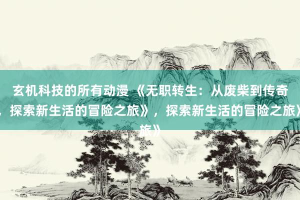 玄机科技的所有动漫 《无职转生：从废柴到传奇，探索新生活的冒险之旅》，探索新生活的冒险之旅》