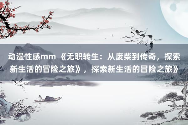 动漫性感mm 《无职转生：从废柴到传奇，探索新生活的冒险之旅》，探索新生活的冒险之旅》