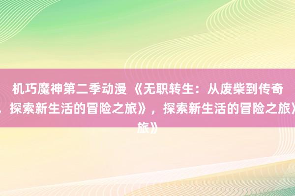 机巧魔神第二季动漫 《无职转生：从废柴到传奇，探索新生活的冒险之旅》，探索新生活的冒险之旅》