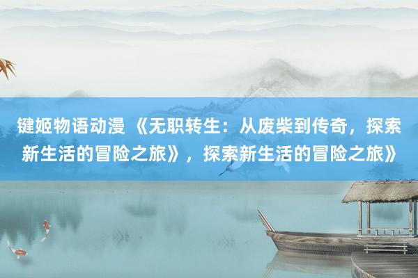 键姬物语动漫 《无职转生：从废柴到传奇，探索新生活的冒险之旅》，探索新生活的冒险之旅》