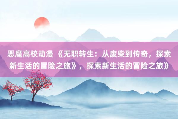 恶魔高校动漫 《无职转生：从废柴到传奇，探索新生活的冒险之旅》，探索新生活的冒险之旅》