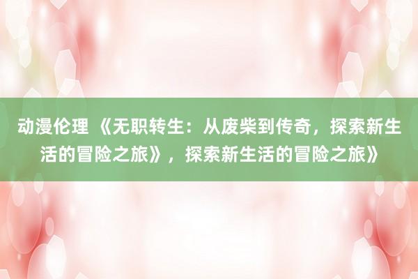 动漫伦理 《无职转生：从废柴到传奇，探索新生活的冒险之旅》，探索新生活的冒险之旅》