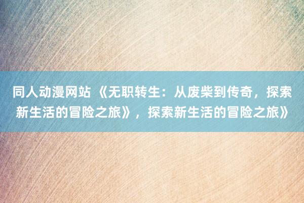 同人动漫网站 《无职转生：从废柴到传奇，探索新生活的冒险之旅》，探索新生活的冒险之旅》