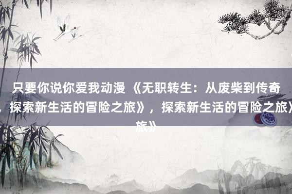 只要你说你爱我动漫 《无职转生：从废柴到传奇，探索新生活的冒险之旅》，探索新生活的冒险之旅》