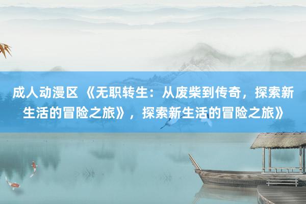 成人动漫区 《无职转生：从废柴到传奇，探索新生活的冒险之旅》，探索新生活的冒险之旅》
