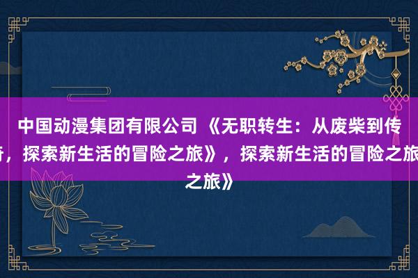 中国动漫集团有限公司 《无职转生：从废柴到传奇，探索新生活的冒险之旅》，探索新生活的冒险之旅》