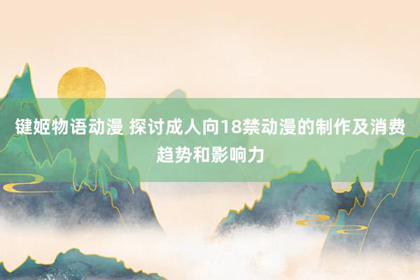 键姬物语动漫 探讨成人向18禁动漫的制作及消费趋势和影响力