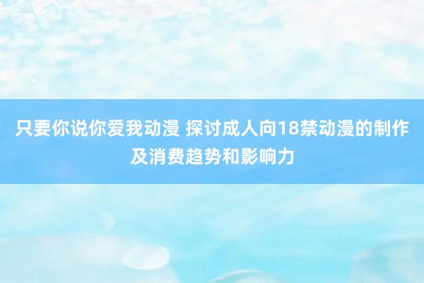 只要你说你爱我动漫 探讨成人向18禁动漫的制作及消费趋势和影响力