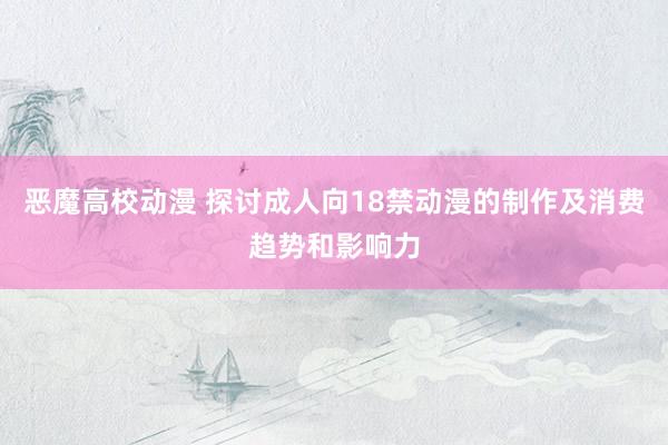 恶魔高校动漫 探讨成人向18禁动漫的制作及消费趋势和影响力