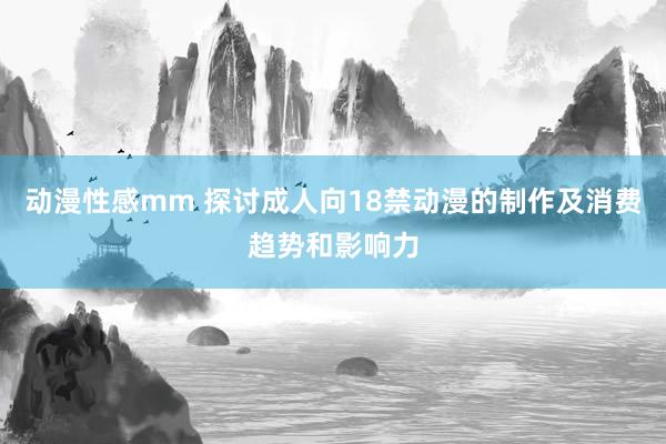 动漫性感mm 探讨成人向18禁动漫的制作及消费趋势和影响力