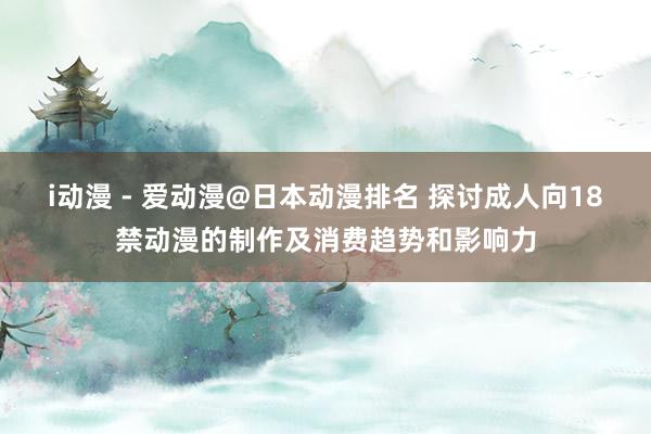 i动漫 - 爱动漫@日本动漫排名 探讨成人向18禁动漫的制作及消费趋势和影响力