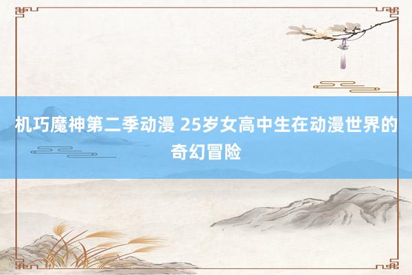 机巧魔神第二季动漫 25岁女高中生在动漫世界的奇幻冒险