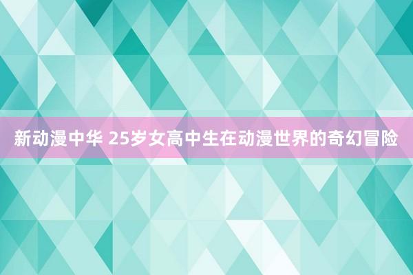 新动漫中华 25岁女高中生在动漫世界的奇幻冒险
