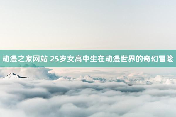 动漫之家网站 25岁女高中生在动漫世界的奇幻冒险